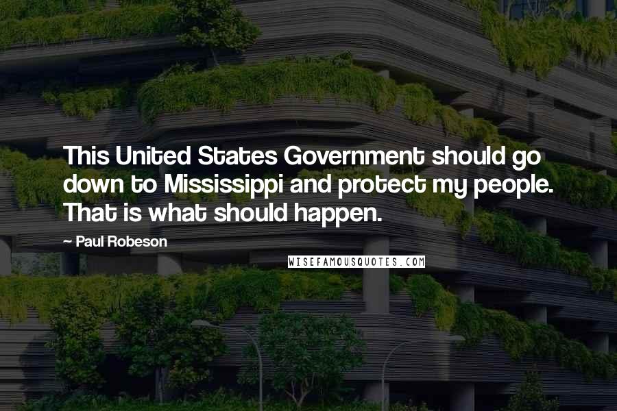 Paul Robeson Quotes: This United States Government should go down to Mississippi and protect my people. That is what should happen.