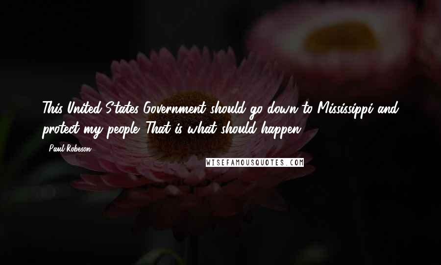 Paul Robeson Quotes: This United States Government should go down to Mississippi and protect my people. That is what should happen.