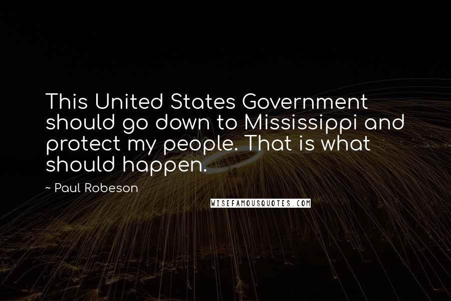 Paul Robeson Quotes: This United States Government should go down to Mississippi and protect my people. That is what should happen.