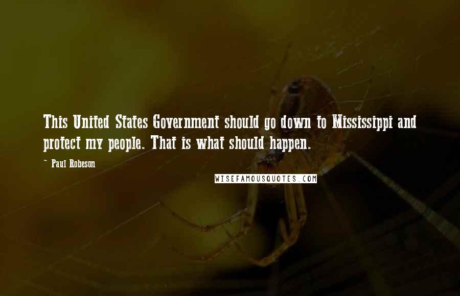 Paul Robeson Quotes: This United States Government should go down to Mississippi and protect my people. That is what should happen.