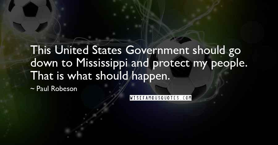 Paul Robeson Quotes: This United States Government should go down to Mississippi and protect my people. That is what should happen.