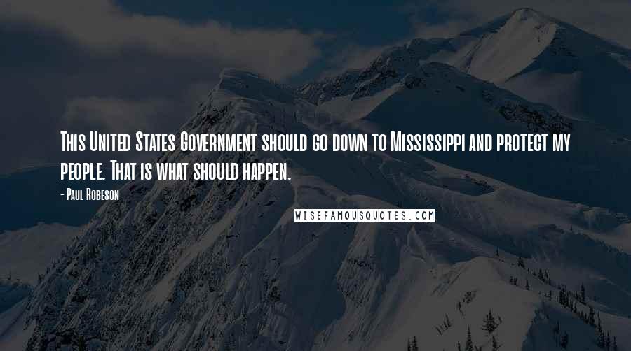 Paul Robeson Quotes: This United States Government should go down to Mississippi and protect my people. That is what should happen.