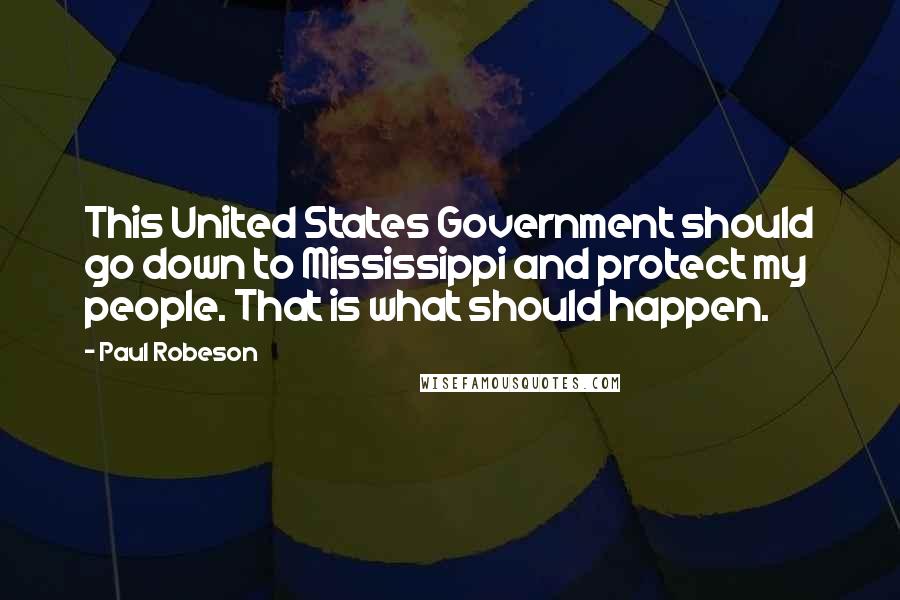 Paul Robeson Quotes: This United States Government should go down to Mississippi and protect my people. That is what should happen.