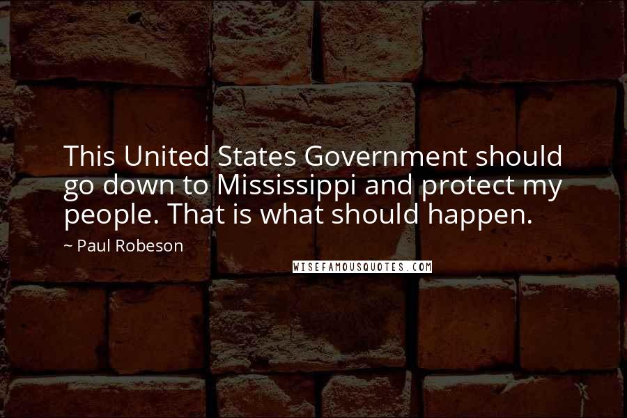 Paul Robeson Quotes: This United States Government should go down to Mississippi and protect my people. That is what should happen.