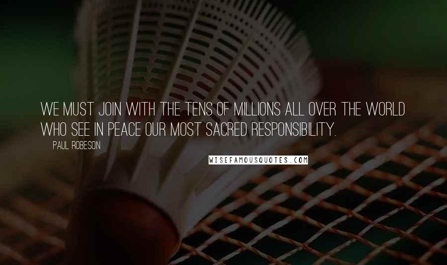 Paul Robeson Quotes: We must join with the tens of millions all over the world who see in peace our most sacred responsibility.