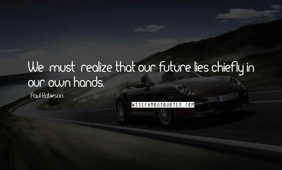 Paul Robeson Quotes: We [must] realize that our future lies chiefly in our own hands.