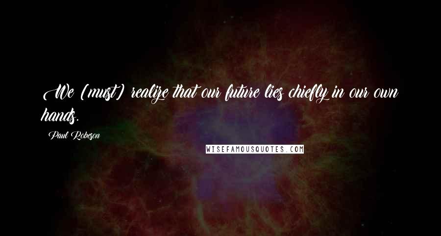 Paul Robeson Quotes: We [must] realize that our future lies chiefly in our own hands.