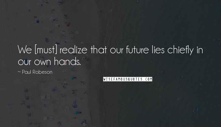 Paul Robeson Quotes: We [must] realize that our future lies chiefly in our own hands.