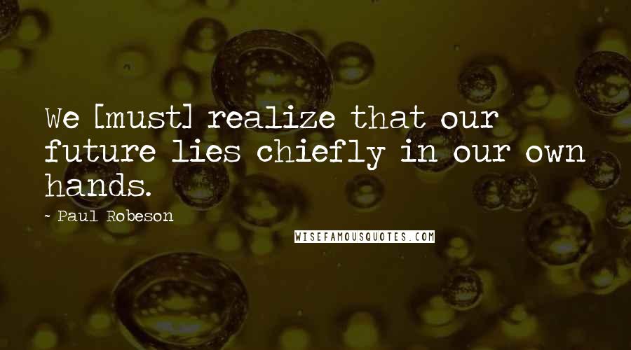 Paul Robeson Quotes: We [must] realize that our future lies chiefly in our own hands.