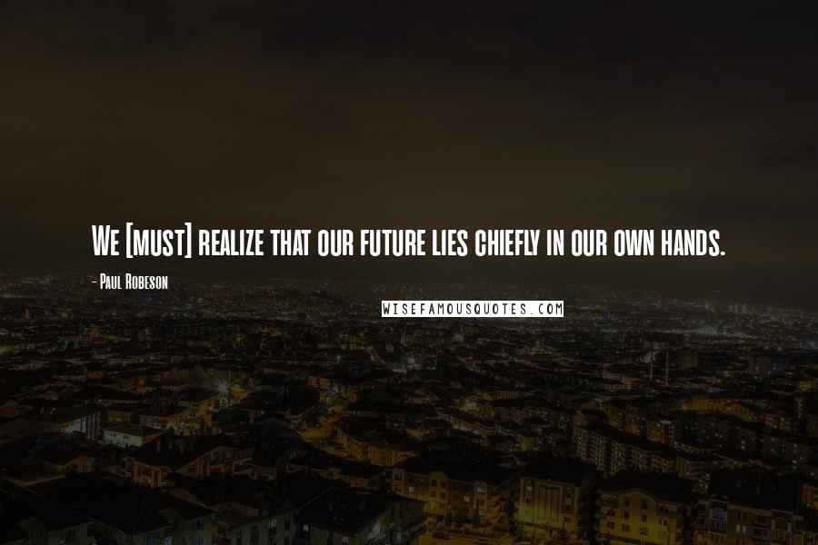 Paul Robeson Quotes: We [must] realize that our future lies chiefly in our own hands.