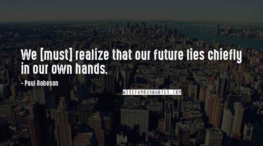 Paul Robeson Quotes: We [must] realize that our future lies chiefly in our own hands.