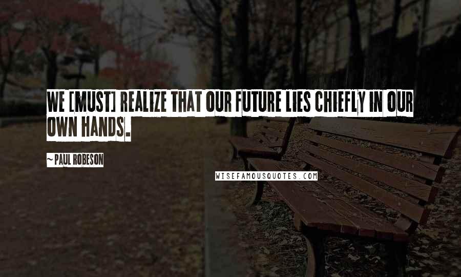 Paul Robeson Quotes: We [must] realize that our future lies chiefly in our own hands.