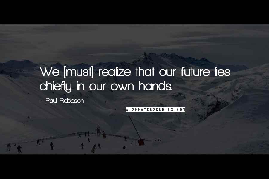Paul Robeson Quotes: We [must] realize that our future lies chiefly in our own hands.