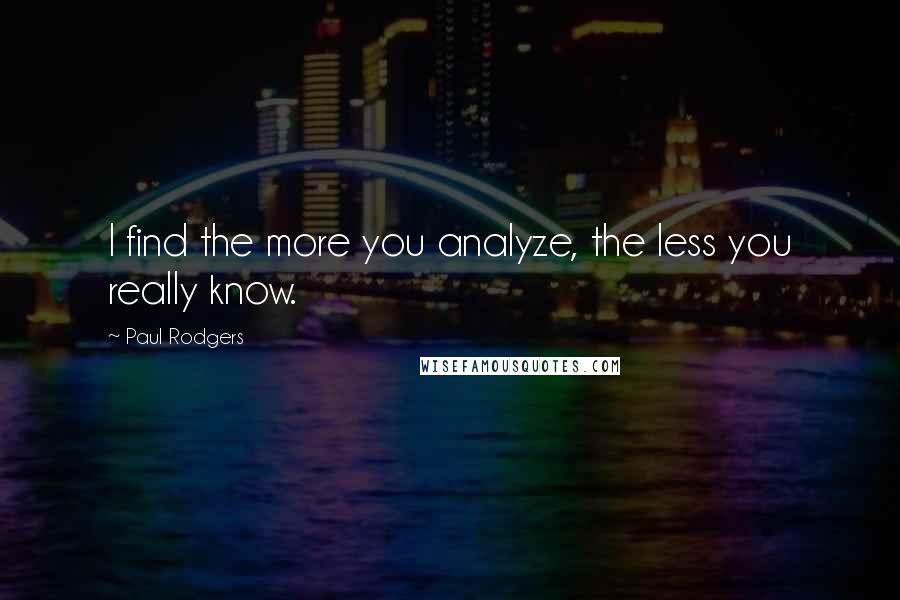 Paul Rodgers Quotes: I find the more you analyze, the less you really know.