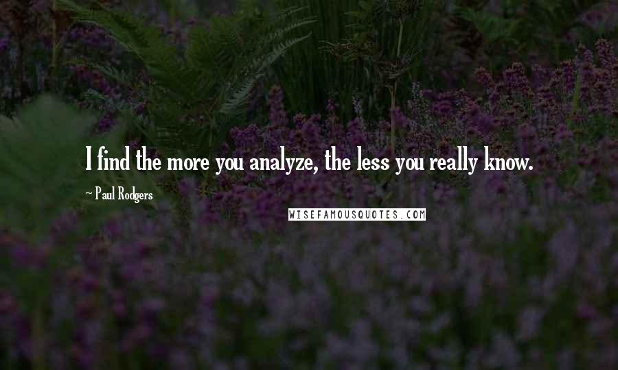 Paul Rodgers Quotes: I find the more you analyze, the less you really know.