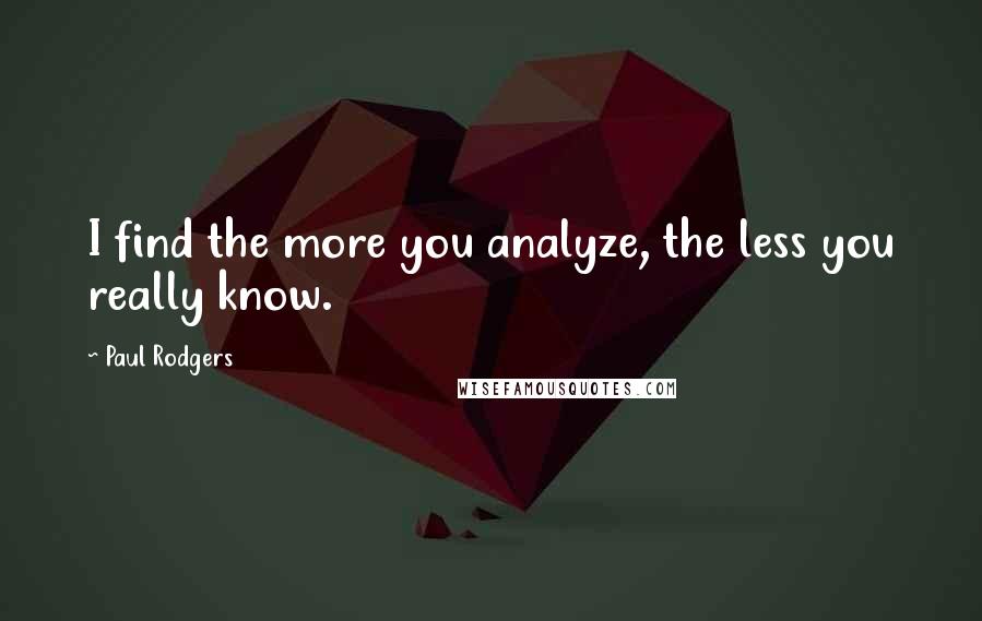 Paul Rodgers Quotes: I find the more you analyze, the less you really know.