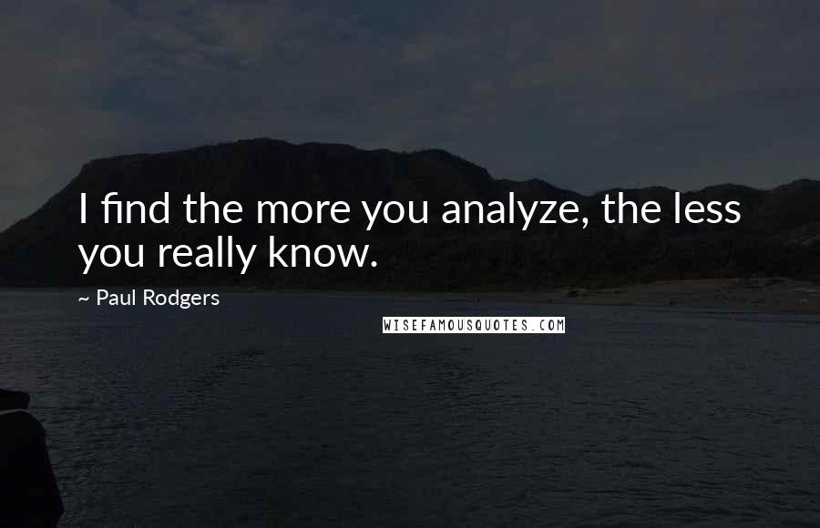 Paul Rodgers Quotes: I find the more you analyze, the less you really know.