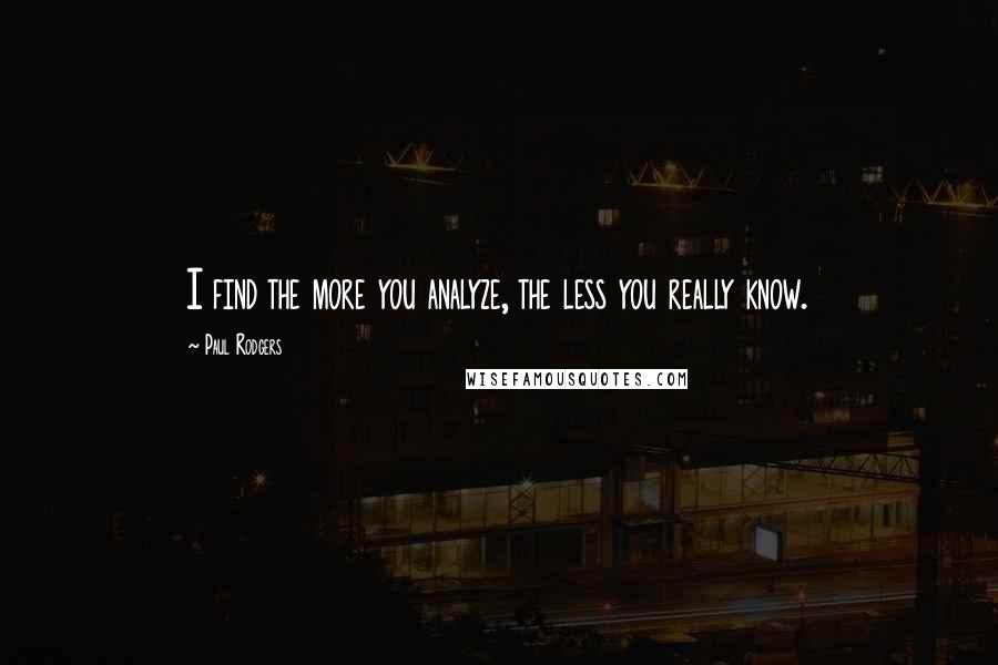 Paul Rodgers Quotes: I find the more you analyze, the less you really know.