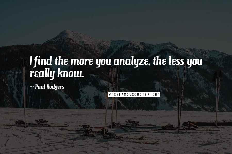 Paul Rodgers Quotes: I find the more you analyze, the less you really know.