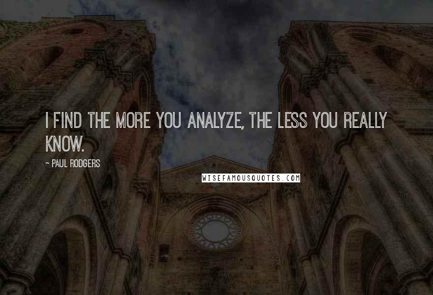 Paul Rodgers Quotes: I find the more you analyze, the less you really know.