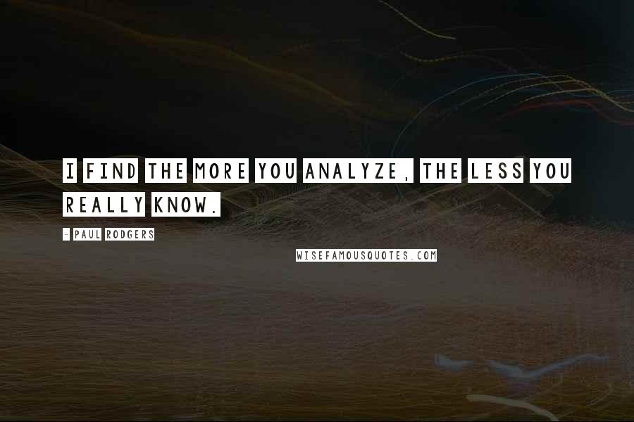 Paul Rodgers Quotes: I find the more you analyze, the less you really know.