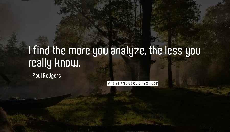 Paul Rodgers Quotes: I find the more you analyze, the less you really know.