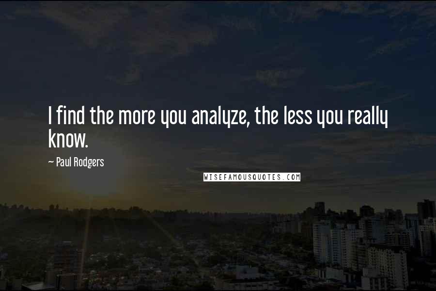 Paul Rodgers Quotes: I find the more you analyze, the less you really know.