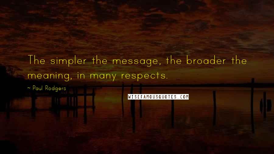 Paul Rodgers Quotes: The simpler the message, the broader the meaning, in many respects.