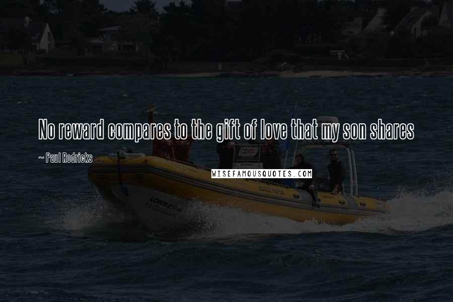 Paul Rodricks Quotes: No reward compares to the gift of love that my son shares