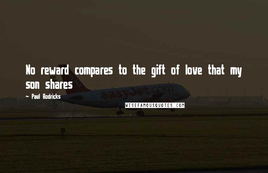 Paul Rodricks Quotes: No reward compares to the gift of love that my son shares