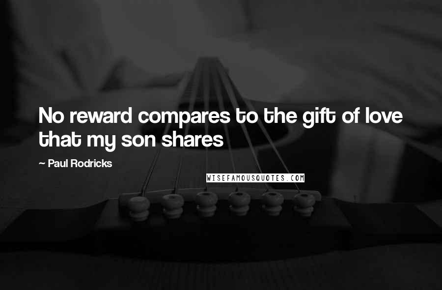 Paul Rodricks Quotes: No reward compares to the gift of love that my son shares