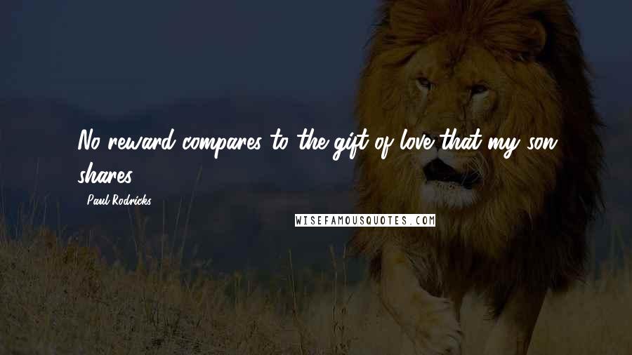 Paul Rodricks Quotes: No reward compares to the gift of love that my son shares