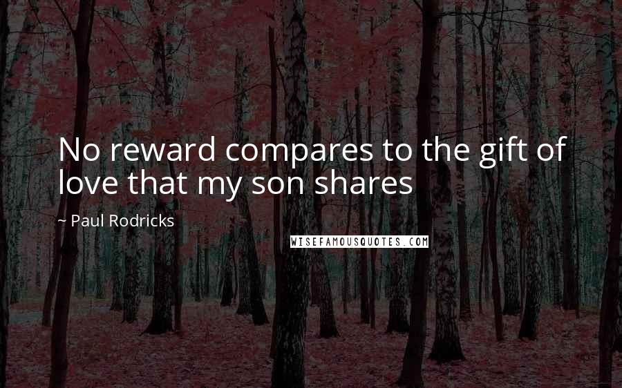 Paul Rodricks Quotes: No reward compares to the gift of love that my son shares