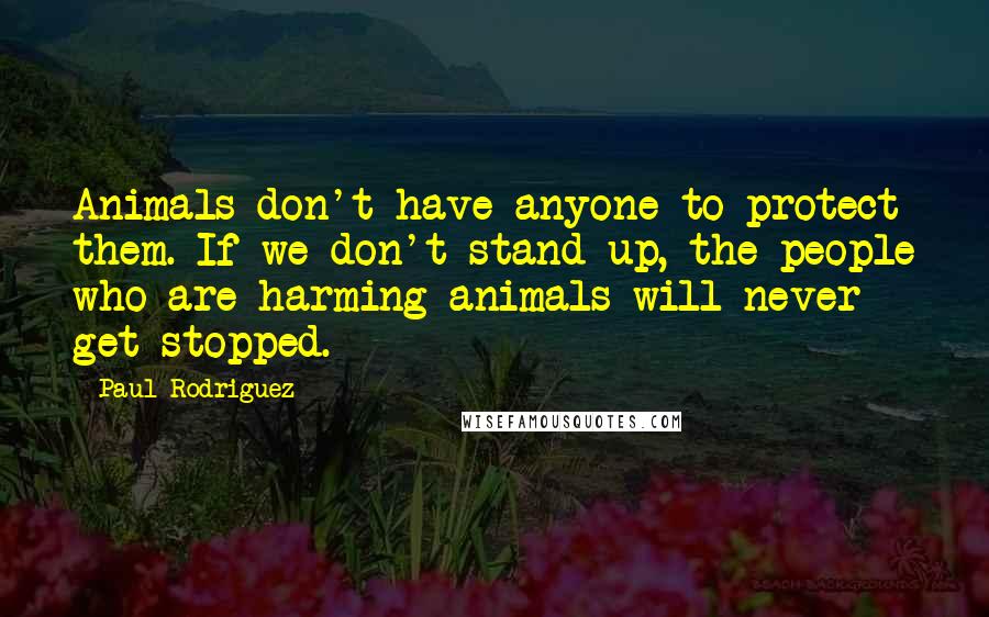 Paul Rodriguez Quotes: Animals don't have anyone to protect them. If we don't stand up, the people who are harming animals will never get stopped.