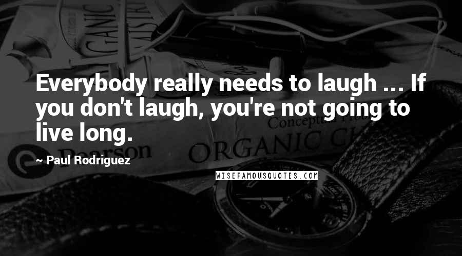 Paul Rodriguez Quotes: Everybody really needs to laugh ... If you don't laugh, you're not going to live long.