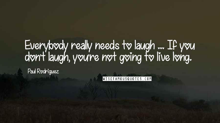 Paul Rodriguez Quotes: Everybody really needs to laugh ... If you don't laugh, you're not going to live long.