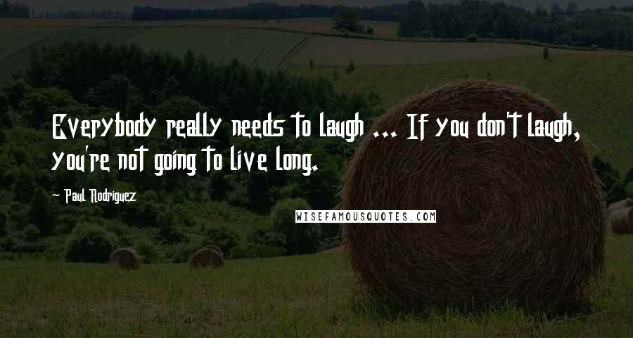 Paul Rodriguez Quotes: Everybody really needs to laugh ... If you don't laugh, you're not going to live long.