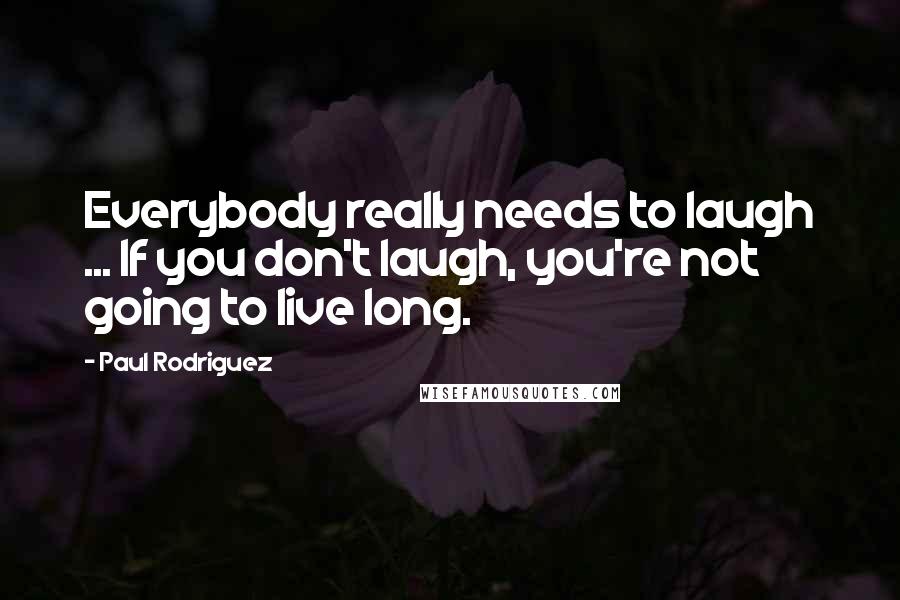 Paul Rodriguez Quotes: Everybody really needs to laugh ... If you don't laugh, you're not going to live long.