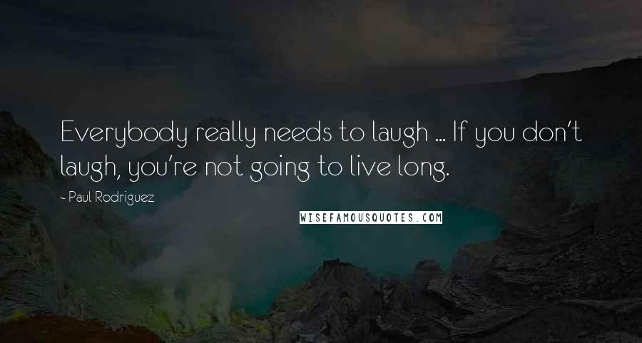 Paul Rodriguez Quotes: Everybody really needs to laugh ... If you don't laugh, you're not going to live long.