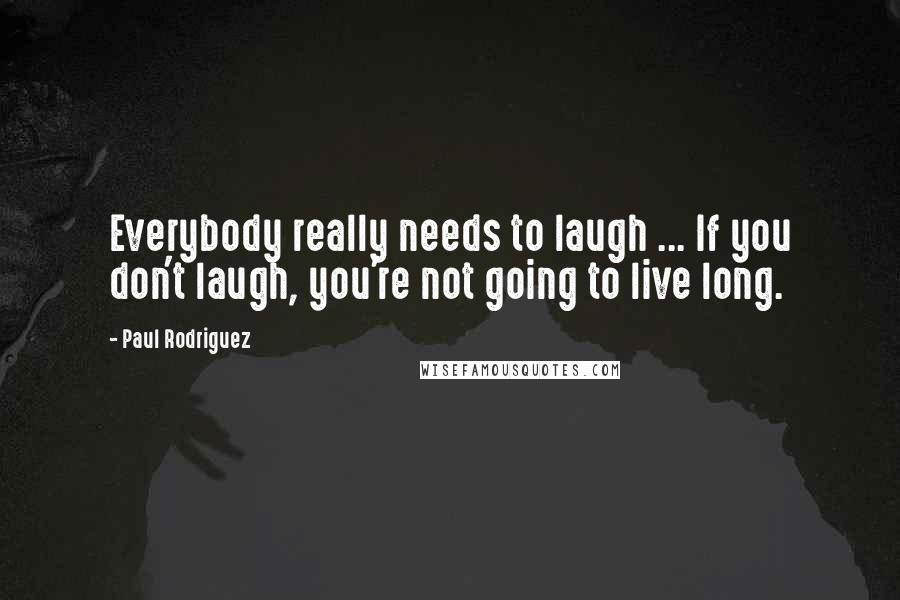 Paul Rodriguez Quotes: Everybody really needs to laugh ... If you don't laugh, you're not going to live long.