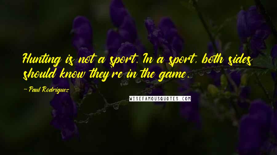 Paul Rodriguez Quotes: Hunting is not a sport. In a sport, both sides should know they're in the game.