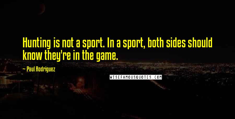 Paul Rodriguez Quotes: Hunting is not a sport. In a sport, both sides should know they're in the game.