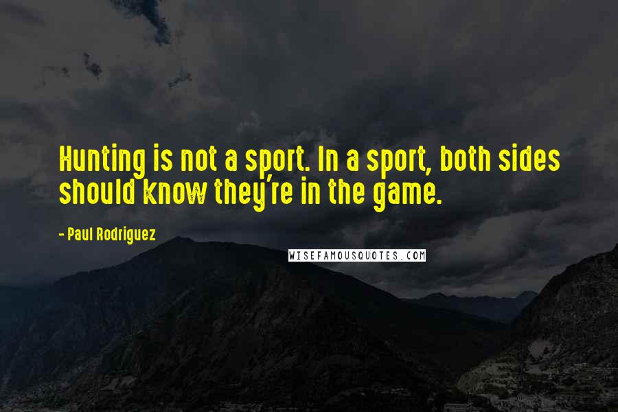 Paul Rodriguez Quotes: Hunting is not a sport. In a sport, both sides should know they're in the game.