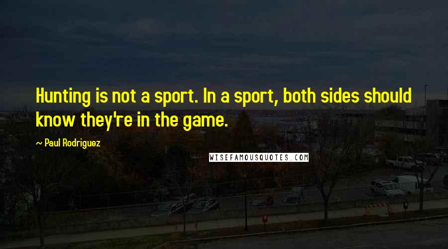Paul Rodriguez Quotes: Hunting is not a sport. In a sport, both sides should know they're in the game.