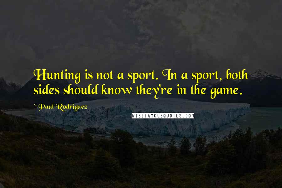 Paul Rodriguez Quotes: Hunting is not a sport. In a sport, both sides should know they're in the game.