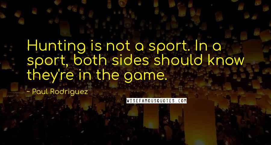 Paul Rodriguez Quotes: Hunting is not a sport. In a sport, both sides should know they're in the game.