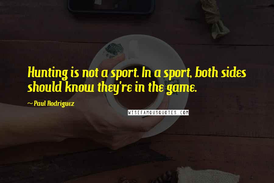 Paul Rodriguez Quotes: Hunting is not a sport. In a sport, both sides should know they're in the game.