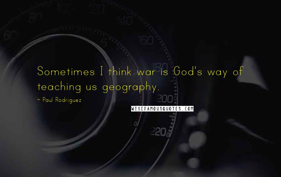 Paul Rodriguez Quotes: Sometimes I think war is God's way of teaching us geography.