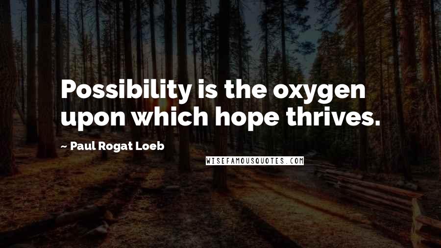 Paul Rogat Loeb Quotes: Possibility is the oxygen upon which hope thrives.