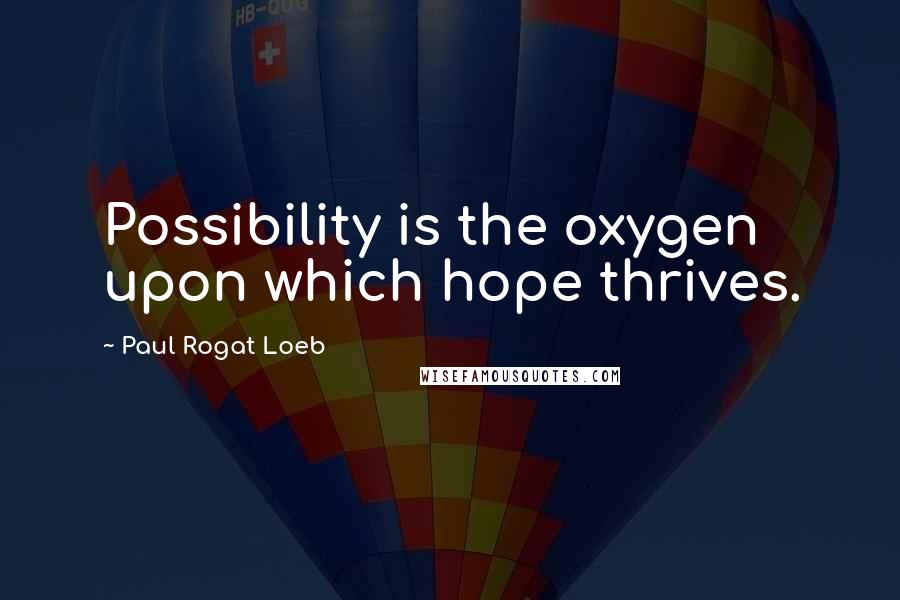 Paul Rogat Loeb Quotes: Possibility is the oxygen upon which hope thrives.